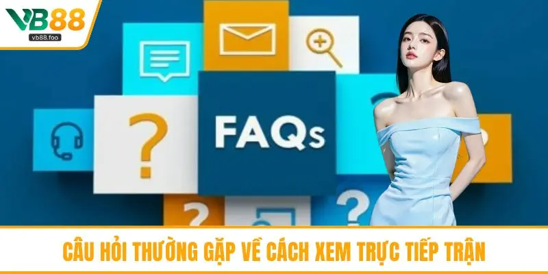 Câu hỏi thường gặp về cách xem trực tiếp trận Câu hỏi thường gặp về cách xem trực tiếp trận