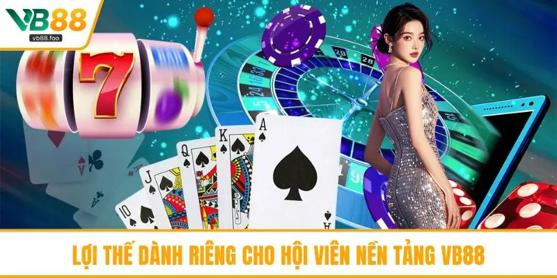 Lợi thế dành riêng cho hội viên nền tảng VB88 Lợi thế dành riêng cho hội viên nền tảng VB88